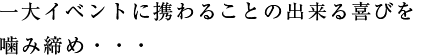 一大イベントに携わることの出来る喜びを