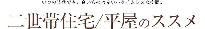 いつの時代でも、良いものは良い…タイムレスな空間。二世帯住宅/平屋のススメ