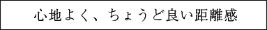 心地よく、ちょうど良い距離感