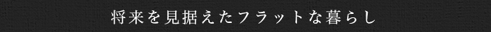 将来を見据えたフラットな暮らし