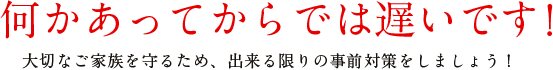 何かあってからでは遅いです！