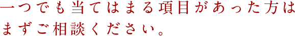 1つでもあてはまる項目があった方はまずご相談下さい