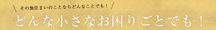 どんな小さなお困りごとでも！